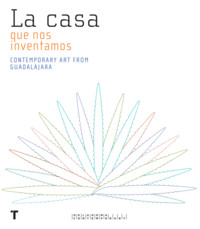 CASA QUE NOS INVENTAMOS, LA. CONTEMPORARY ART FROM GUADALAJ