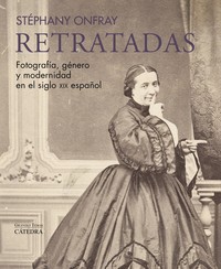 RETRATADAS. FOTOGRAFIA, GENERO Y MODERNIDAD SIGLO XIX ESPAÑ